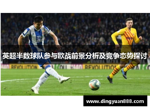 英超半数球队参与欧战前景分析及竞争态势探讨