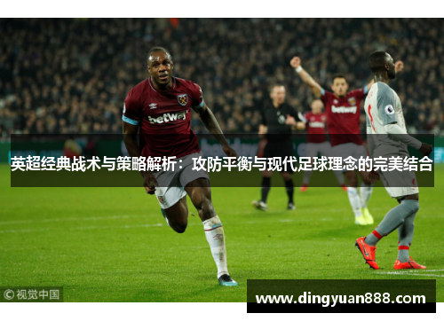 英超经典战术与策略解析：攻防平衡与现代足球理念的完美结合