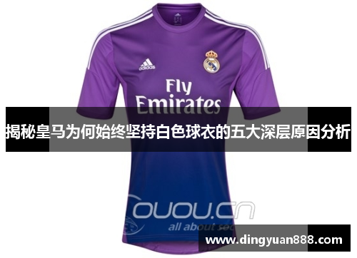 揭秘皇马为何始终坚持白色球衣的五大深层原因分析