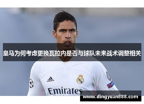 皇马为何考虑更换瓦拉内是否与球队未来战术调整相关